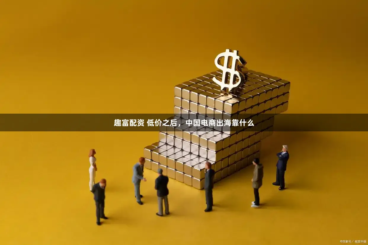趣富配资 低价之后，中国电商出海靠什么