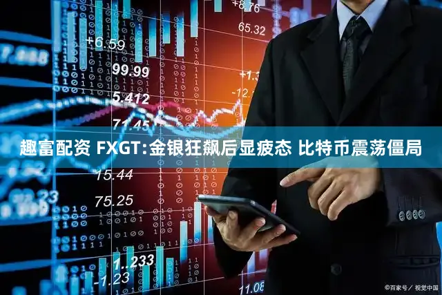 趣富配资 FXGT:金银狂飙后显疲态 比特币震荡僵局