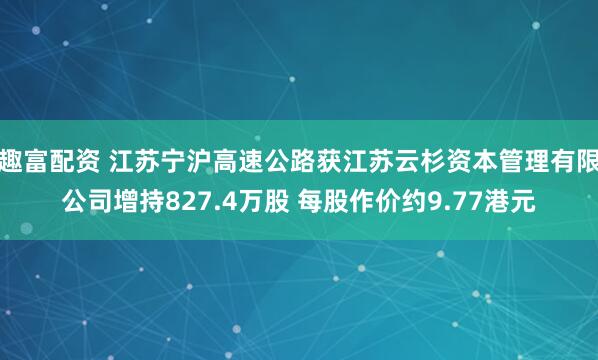 趣富配资 江苏宁沪高速公路获江苏云杉资本管理有限公司增持827.4万股 每股作价约9.77港元