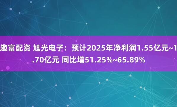 趣富配资 旭光电子：预计2025年净利润1.55亿元~1.70亿元 同比增51.25%~65.89%