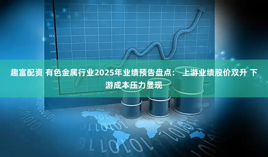 趣富配资 有色金属行业2025年业绩预告盘点： 上游业绩股价双升 下游成本压力显现
