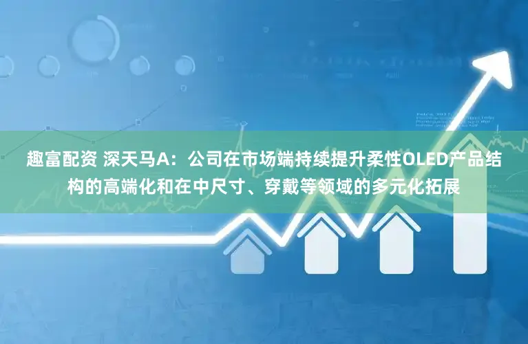 趣富配资 深天马A：公司在市场端持续提升柔性OLED产品结构的高端化和在中尺寸、穿戴等领域的多元化拓展
