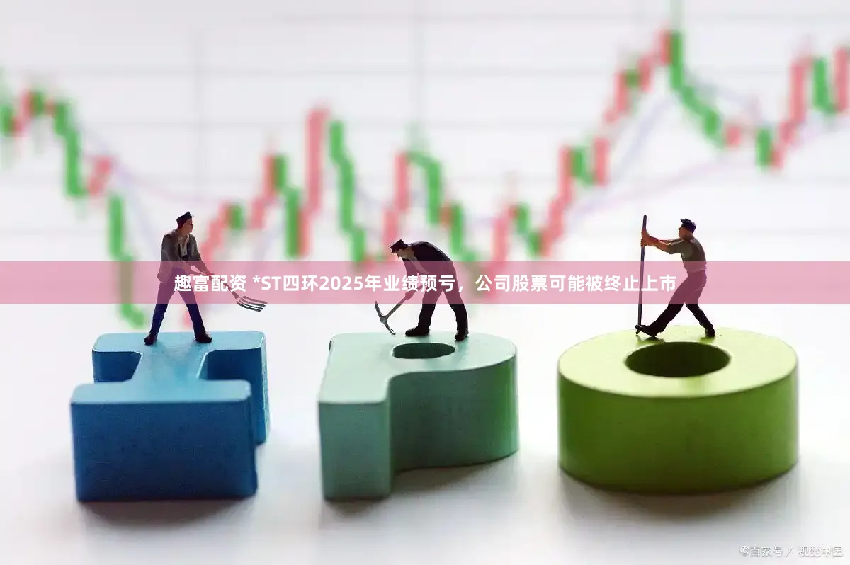 趣富配资 *ST四环2025年业绩预亏，公司股票可能被终止上市