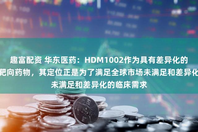 趣富配资 华东医药：HDM1002作为具有差异化的口服GLP-1靶向药物，其定位正是为了满足全球市场未满足和差异化的临床需求
