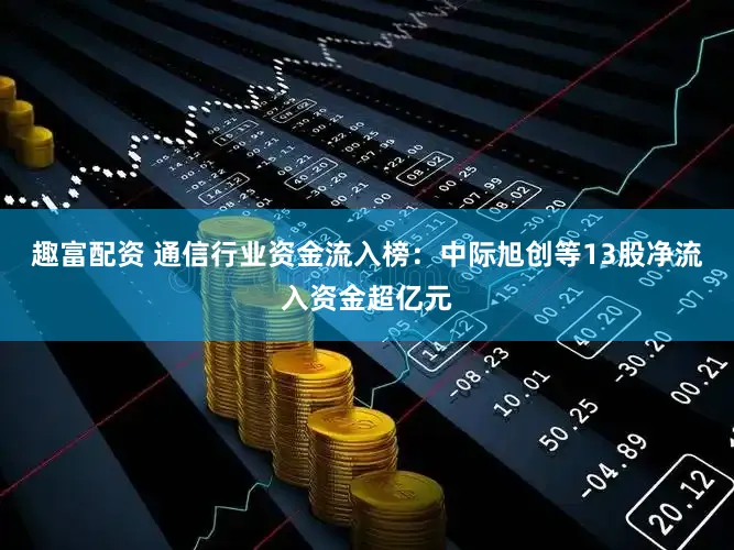 趣富配资 通信行业资金流入榜：中际旭创等13股净流入资金超亿元