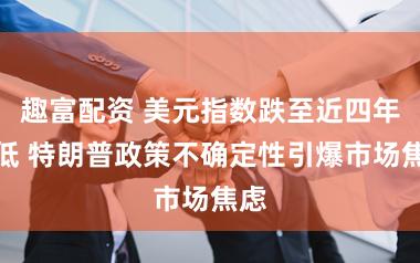 趣富配资 美元指数跌至近四年新低 特朗普政策不确定性引爆市场焦虑