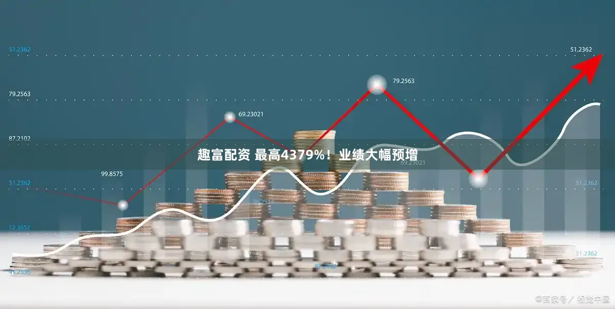 趣富配资 最高4379%！业绩大幅预增