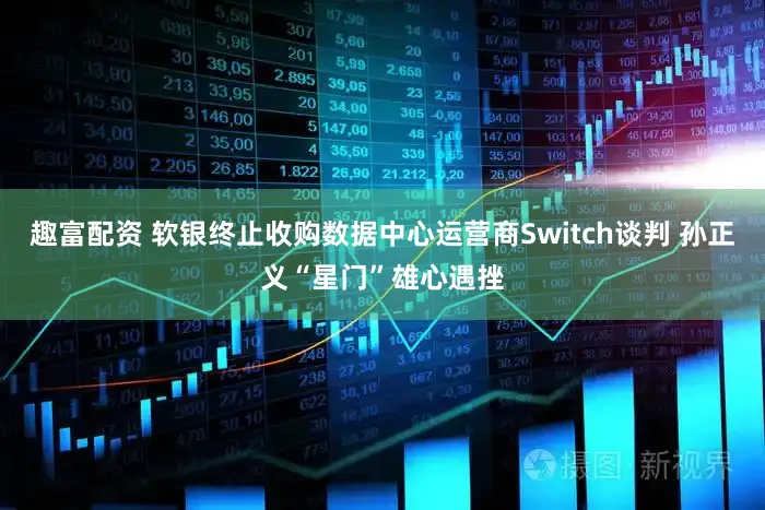 趣富配资 软银终止收购数据中心运营商Switch谈判 孙正义“星门”雄心遇挫
