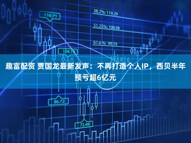 趣富配资 贾国龙最新发声：不再打造个人IP，西贝半年预亏超6亿元