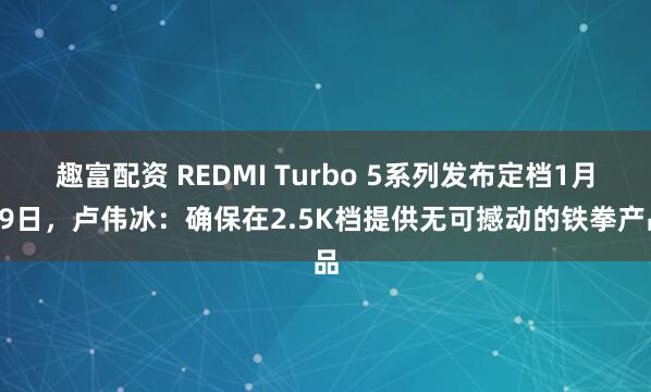 趣富配资 REDMI Turbo 5系列发布定档1月29日，卢伟冰：确保在2.5K档提供无可撼动的铁拳产品