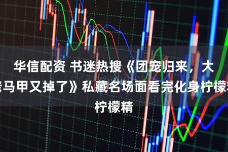 华信配资 书迷热搜《团宠归来，大佬马甲又掉了》私藏名场面看完化身柠檬精