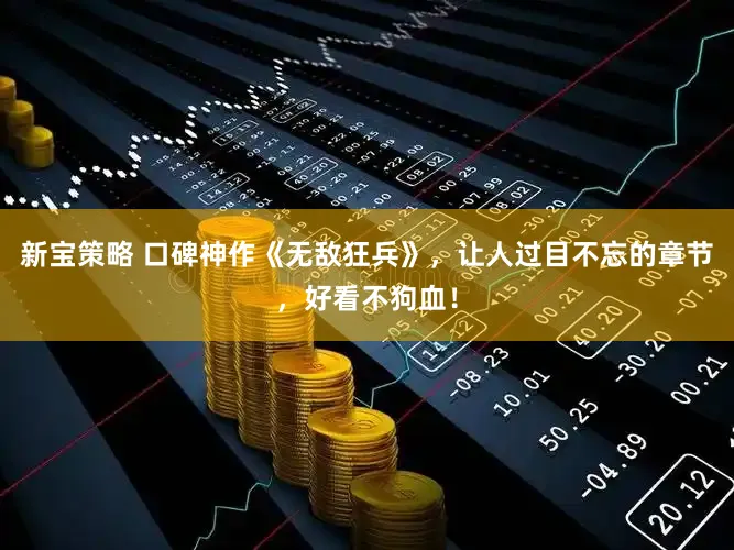 新宝策略 口碑神作《无敌狂兵》，让人过目不忘的章节，好看不狗血！