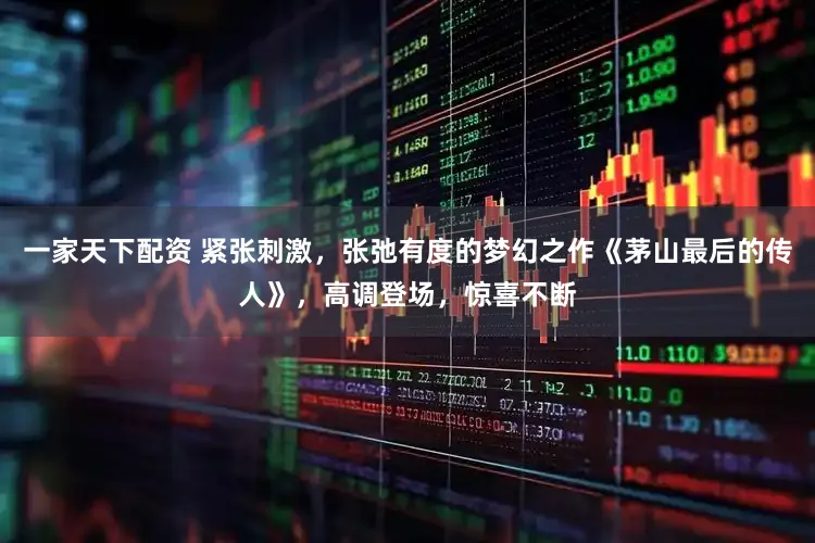 一家天下配资 紧张刺激，张弛有度的梦幻之作《茅山最后的传人》，高调登场，惊喜不断