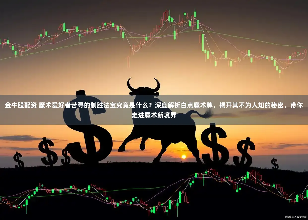 金牛股配资 魔术爱好者苦寻的制胜法宝究竟是什么？深度解析白点魔术牌，揭开其不为人知的秘密，带你走进魔术新境界