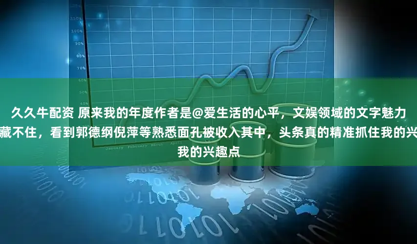 久久牛配资 原来我的年度作者是@爱生活的心平，文娱领域的文字魅力果然藏不住，看到郭德纲倪萍等熟悉面孔被收入其中，头条真的精准抓住我的兴趣点