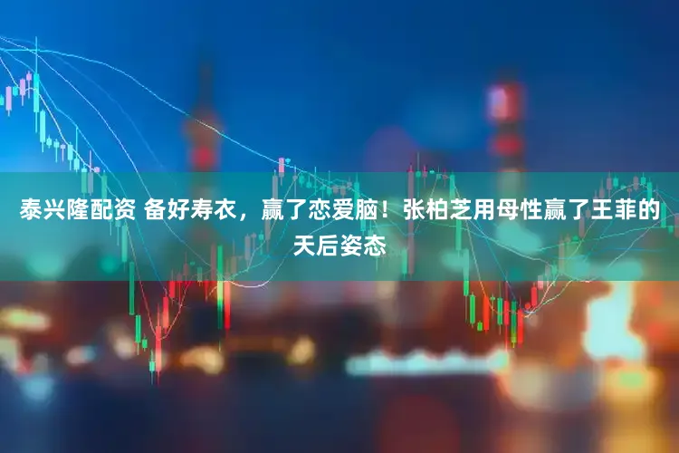 泰兴隆配资 备好寿衣，赢了恋爱脑！张柏芝用母性赢了王菲的天后姿态