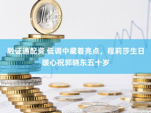 融证通配资 低调中藏着亮点，程莉莎生日暖心祝郭晓东五十岁