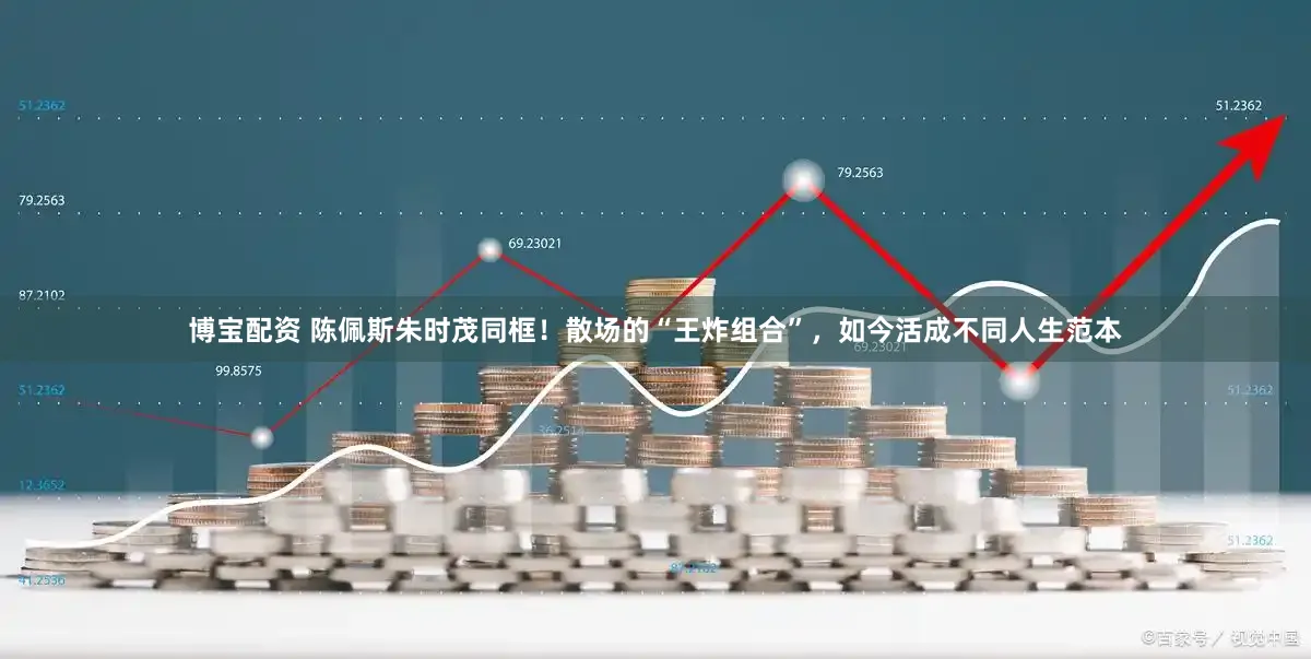 博宝配资 陈佩斯朱时茂同框！散场的“王炸组合”，如今活成不同人生范本