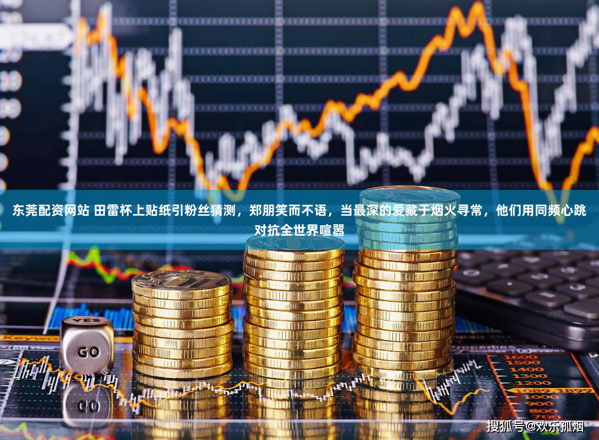 东莞配资网站 田雷杯上贴纸引粉丝猜测，郑朋笑而不语，当最深的爱藏于烟火寻常，他们用同频心跳对抗全世界喧嚣