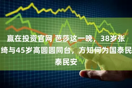 赢在投资官网 芭莎这一晚，38岁张雨绮与45岁高圆圆同台，方知何为国泰民安