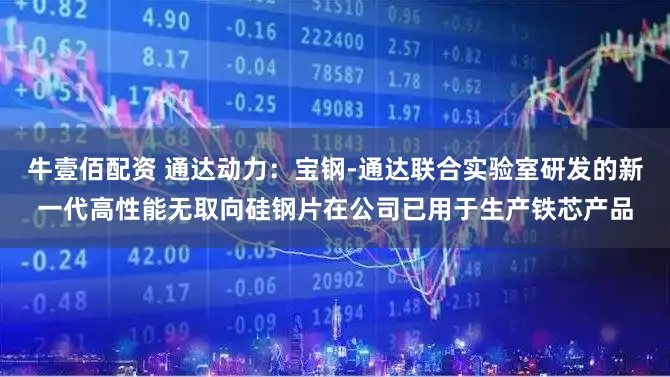 牛壹佰配资 通达动力：宝钢-通达联合实验室研发的新一代高性能无取向硅钢片在公司已用于生产铁芯产品