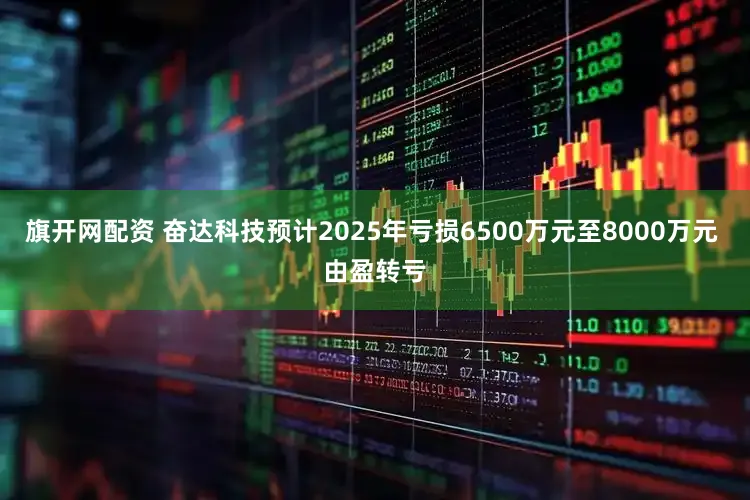 旗开网配资 奋达科技预计2025年亏损6500万元至8000万元 由盈转亏