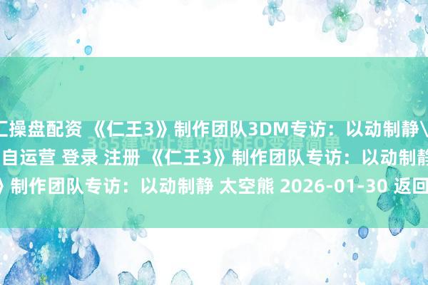汇操盘配资 《仁王3》制作团队3DM专访：以动制静\＂/> 主站 商城 论坛 自运营 登录 注册 《仁王3》制作团队专访：以动制静 太空熊 2026-01-30 返回...