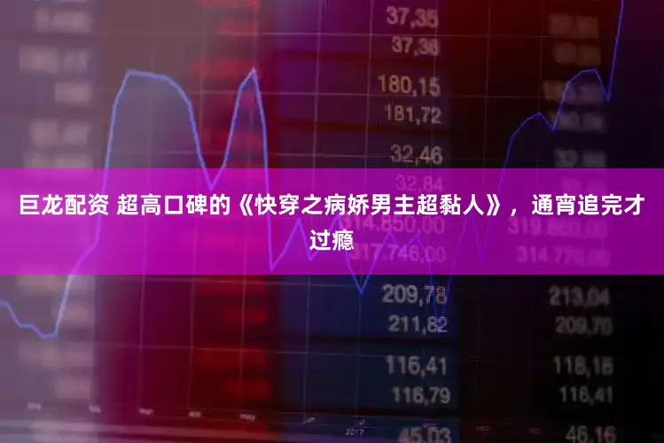 巨龙配资 超高口碑的《快穿之病娇男主超黏人》,通宵追完才过瘾