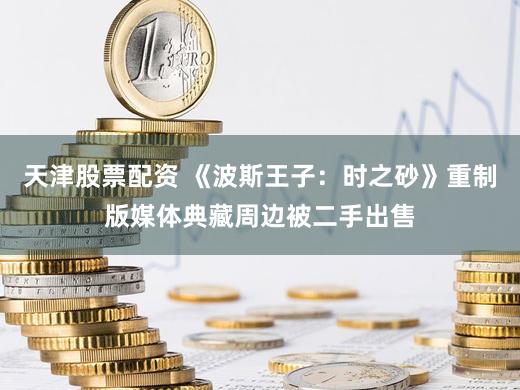 天津股票配资 《波斯王子：时之砂》重制版媒体典藏周边被二手出售