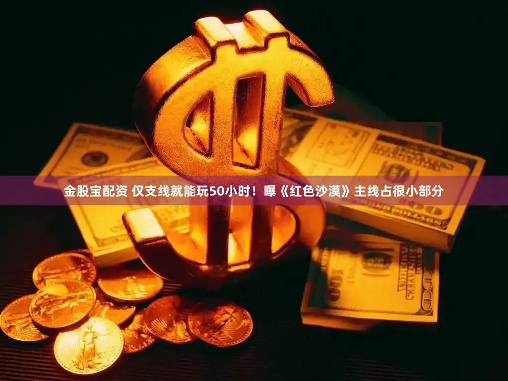 金股宝配资 仅支线就能玩50小时！曝《红色沙漠》主线占很小部分