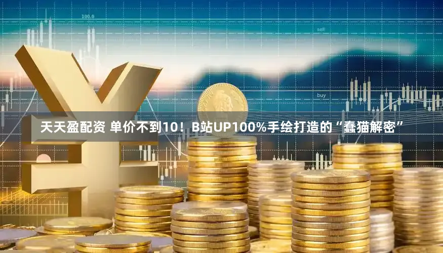 天天盈配资 单价不到10！B站UP100%手绘打造的“蠢猫解密”