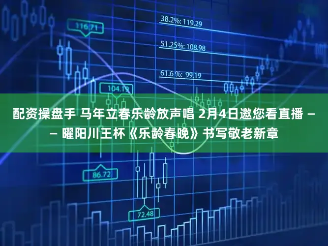 配资操盘手 马年立春乐龄放声唱 2月4日邀您看直播 —— 曜阳川王杯《乐龄春晚》书写敬老新章