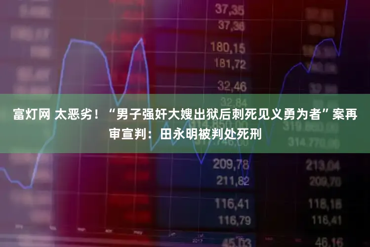富灯网 太恶劣！“男子强奸大嫂出狱后刺死见义勇为者”案再审宣判：田永明被判处死刑