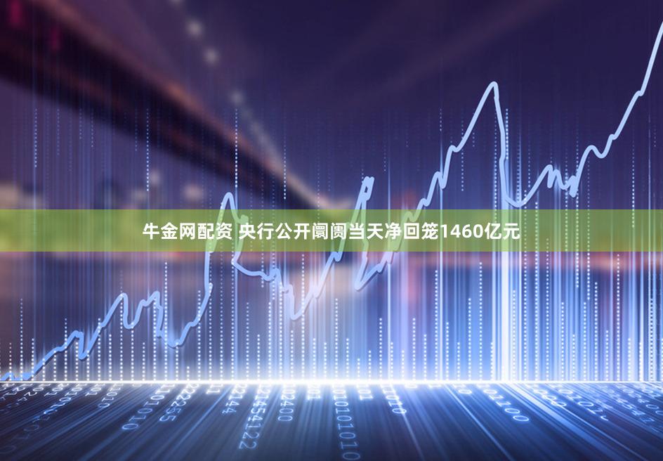 牛金网配资 央行公开阛阓当天净回笼1460亿元