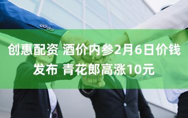 创惠配资 酒价内参2月6日价钱发布 青花郎高涨10元