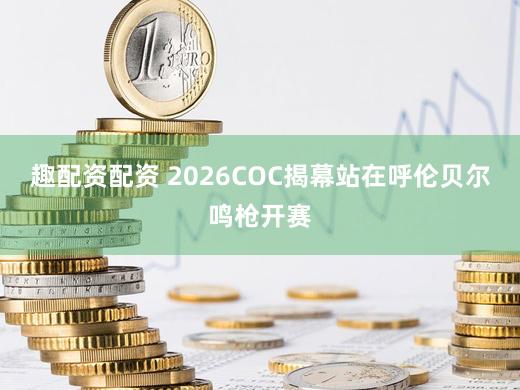 趣配资配资 2026COC揭幕站在呼伦贝尔鸣枪开赛