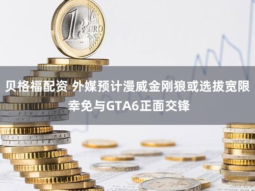 贝格福配资 外媒预计漫威金刚狼或选拔宽限 幸免与GTA6正面交锋