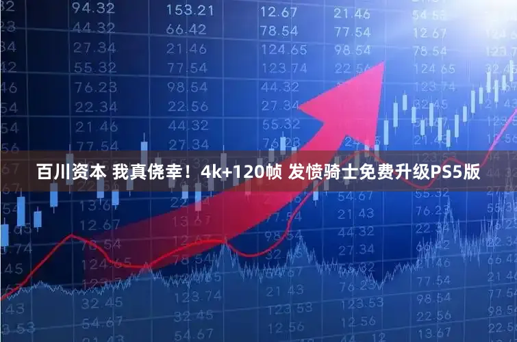 百川资本 我真侥幸！4k+120帧 发愤骑士免费升级PS5版