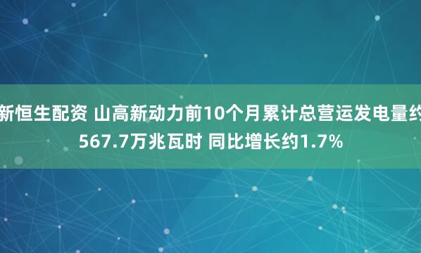 新恒生配资 山高新动力前10个月累计总营运发电量约567.7万兆瓦时 同比增长约1.7%