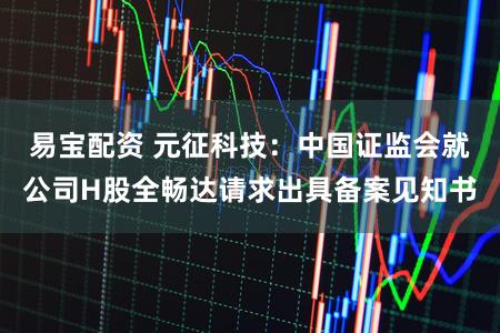 易宝配资 元征科技：中国证监会就公司H股全畅达请求出具备案见知书