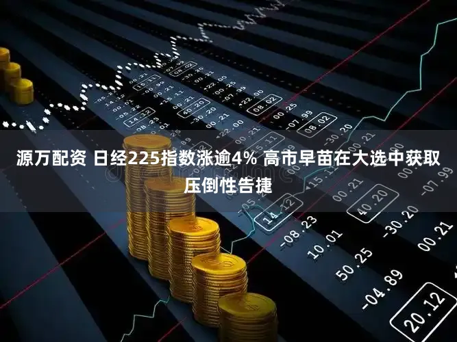 源万配资 日经225指数涨逾4% 高市早苗在大选中获取压倒性告捷