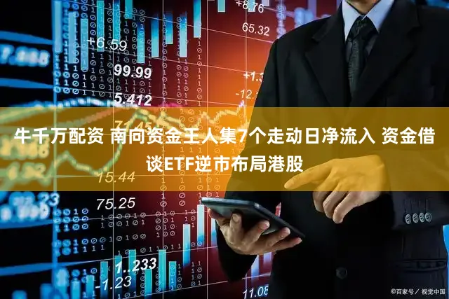 牛千万配资 南向资金王人集7个走动日净流入 资金借谈ETF逆市布局港股