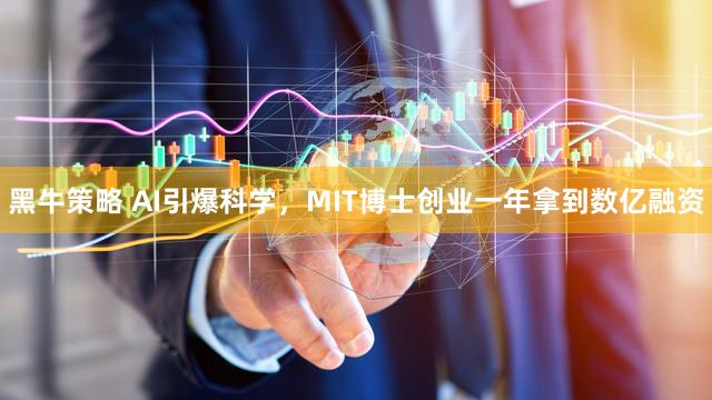 黑牛策略 AI引爆科学，MIT博士创业一年拿到数亿融资
