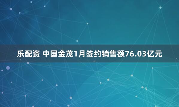 乐配资 中国金茂1月签约销售额76.03亿元