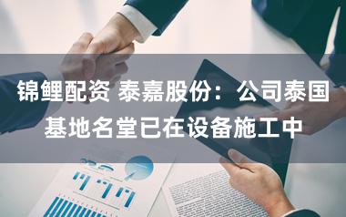 锦鲤配资 泰嘉股份：公司泰国基地名堂已在设备施工中