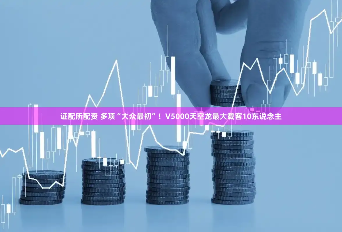 证配所配资 多项“大众最初”！V5000天空龙最大载客10东说念主