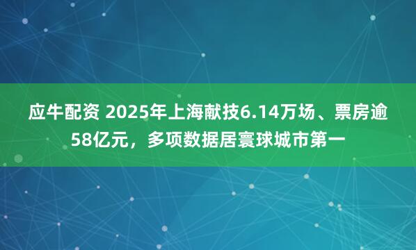 应牛配资 2025年上海献技6.14万场、票房逾58亿元，多项数据居寰球城市第一