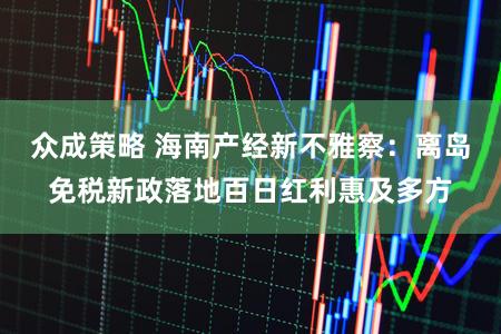 众成策略 海南产经新不雅察：离岛免税新政落地百日红利惠及多方