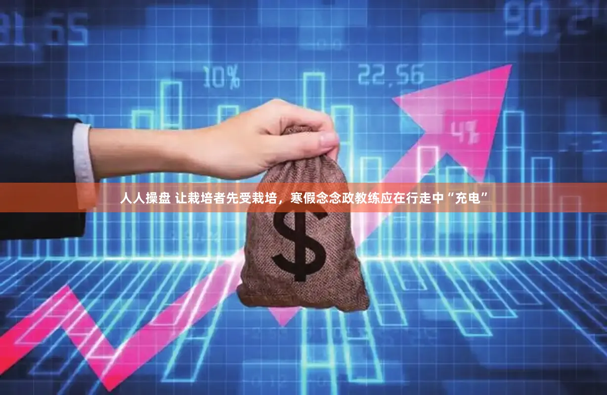 人人操盘 让栽培者先受栽培，寒假念念政教练应在行走中“充电”