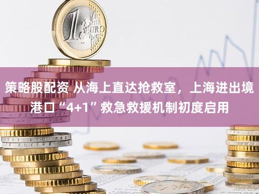 策略股配资 从海上直达抢救室，上海进出境港口“4+1”救急救援机制初度启用